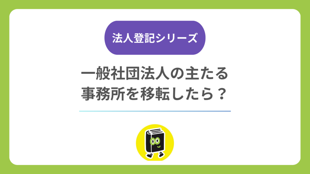 一般社団法人の主たる事務所を移転したら？ 定款変更・登記期限・費用