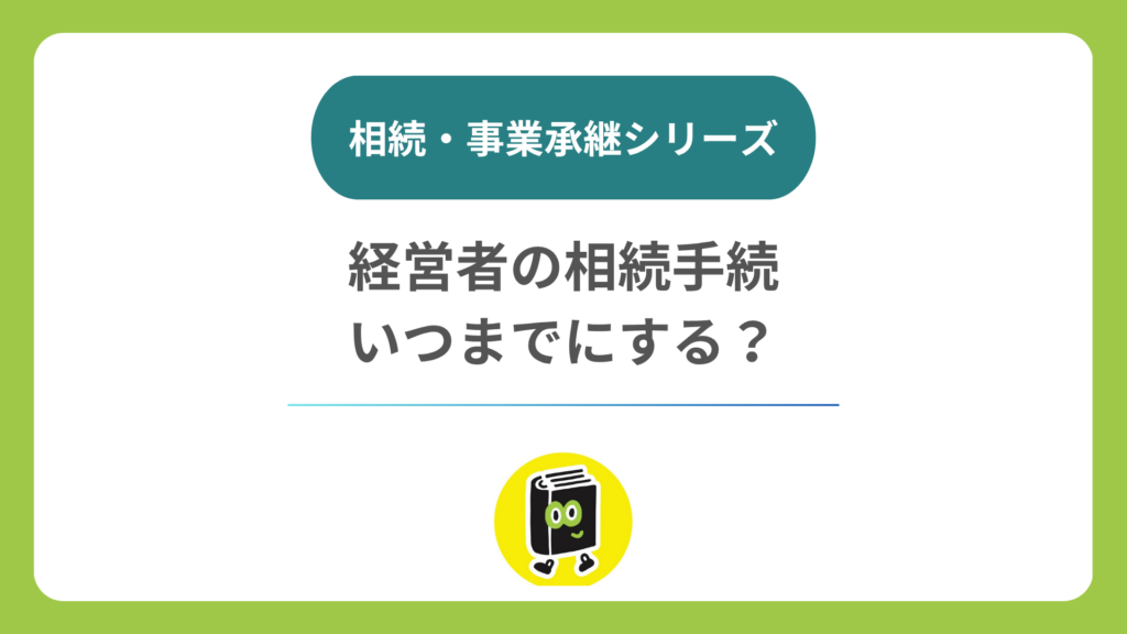 経営者の相続手続はいつまで？ 会社の登記・相続放棄・不動産の期限を整理する