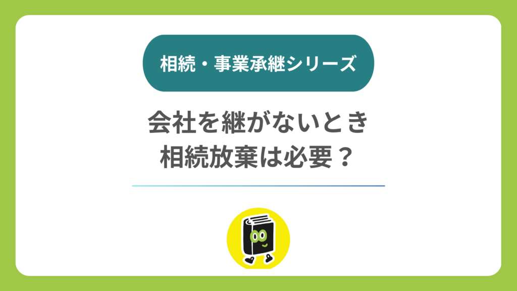 相続・事業承継シリーズ：会社を継がないとき、相続放棄は必要？