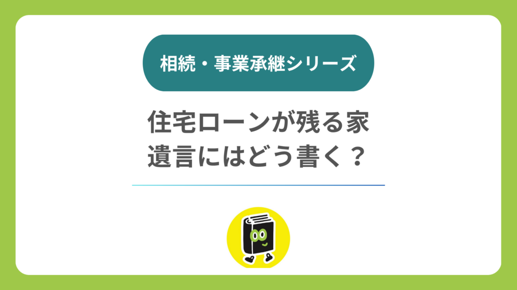 相続・事業承継シリーズ：住宅ローンが残る家、遺言にはどう書く？