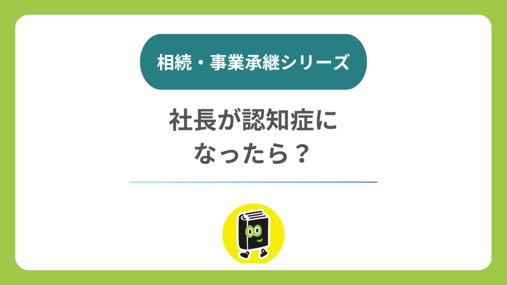 社長が認知症になったら会社はどうなる？ 遺言では対応できないリスク