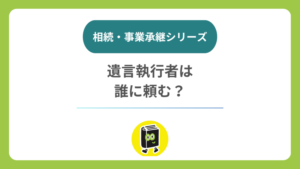 遺言執行者は誰に頼む？ 会社のことが分かる人を選ぶ視点
