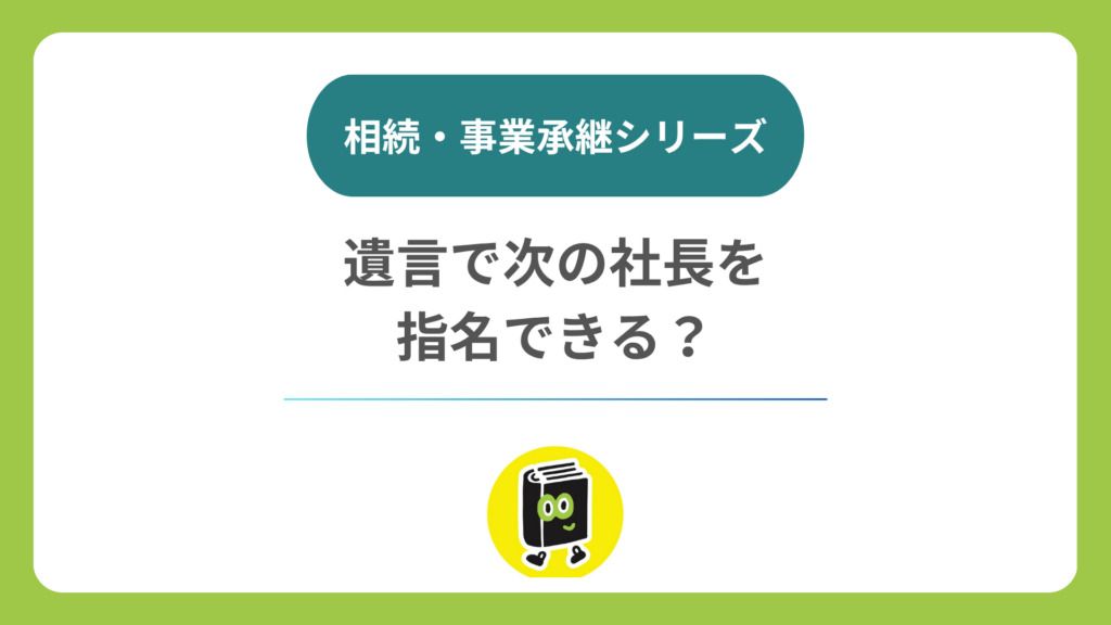 遺言で次の社長を指名できる？ 遺言でできること・できないこと